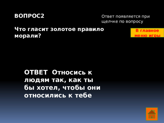 ВОПРОС2  Что гласит золотое правило морали? Ответ появляется при щелчке по вопросу В главное меню игры ОТВЕТ Относись к людям так, как ты бы хотел, чтобы они относились к тебе  