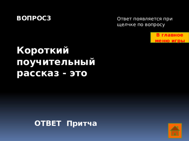 ВОПРОС3    Короткий поучительный рассказ - это Ответ появляется при щелчке по вопросу В главное меню игры ОТВЕТ Притча  