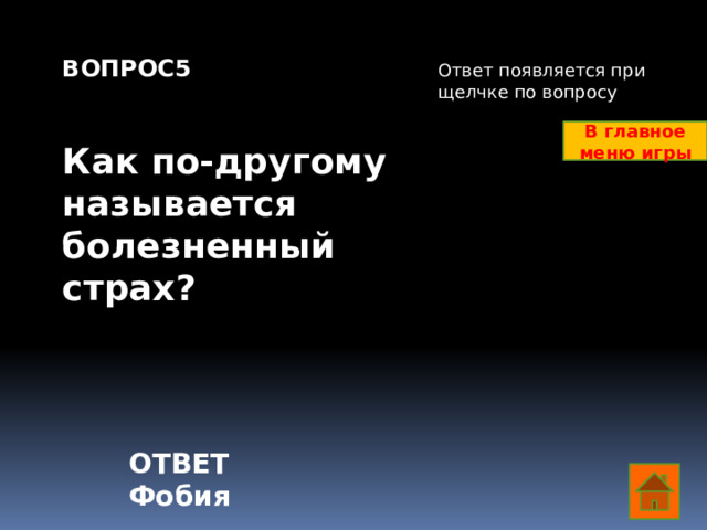 ВОПРОС5   Как по-другому называется болезненный страх? Ответ появляется при щелчке по вопросу В главное меню игры ОТВЕТ Фобия  