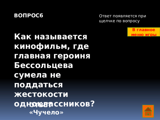 ВОПРОС6   Как называется кинофильм, где главная героиня Бессольцева сумела не поддаться жестокости одноклассников? Ответ появляется при щелчке по вопросу В главное меню игры ОТВЕТ «Чучело»  