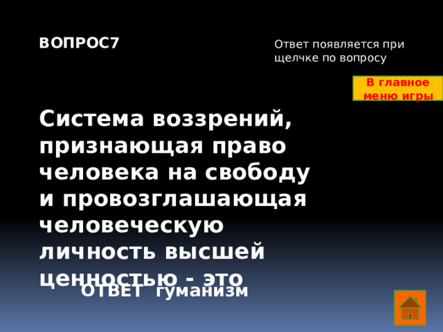 ВОПРОС7    Система воззрений, признающая право человека на свободу и провозглашающая человеческую личность высшей ценностью - это Ответ появляется при щелчке по вопросу В главное меню игры ОТВЕТ гуманизм  