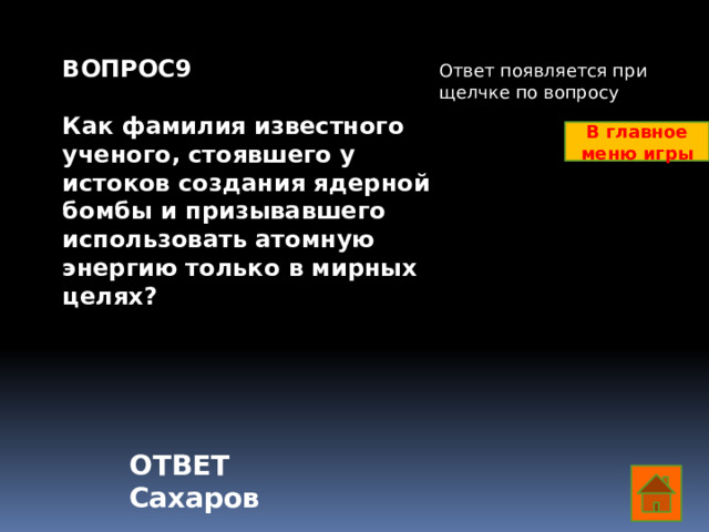 ВОПРОС9  Как фамилия известного ученого, стоявшего у истоков создания ядерной бомбы и призывавшего использовать атомную энергию только в мирных целях? Ответ появляется при щелчке по вопросу В главное меню игры ОТВЕТ Сахаров  