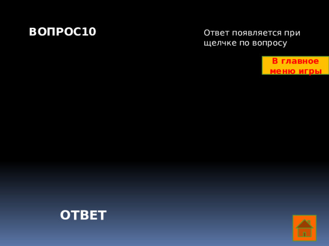 ВОПРОС10   Ответ появляется при щелчке по вопросу В главное меню игры ОТВЕТ  