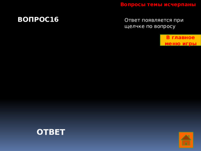 Вопросы темы исчерпаны ВОПРОС16 Ответ появляется при щелчке по вопросу В главное меню игры ОТВЕТ  