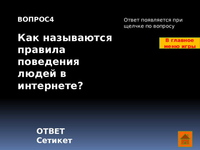 ВОПРОС4  Как называются правила поведения людей в интернете?     Ответ появляется при щелчке по вопросу В главное меню игры ОТВЕТ Сетикет  