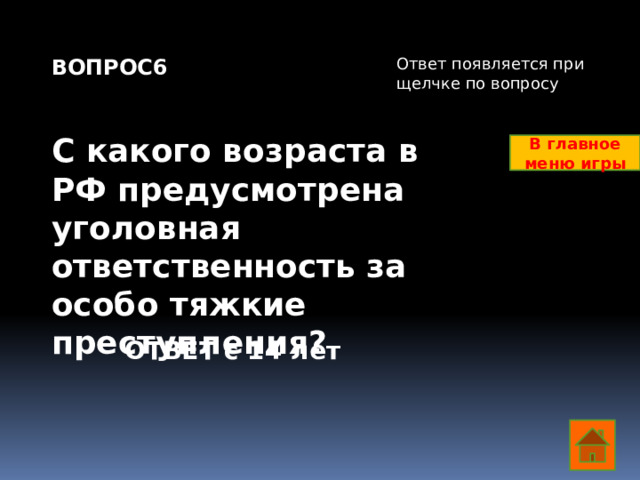 ВОПРОС6 Ответ появляется при щелчке по вопросу   С какого возраста в РФ предусмотрена уголовная ответственность за особо тяжкие преступления? В главное меню игры ОТВЕТ с 14 лет  