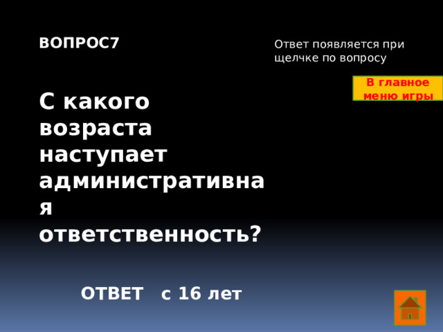 ВОПРОС7   С какого возраста наступает административная ответственность? Ответ появляется при щелчке по вопросу В главное меню игры ОТВЕТ с 16 лет  