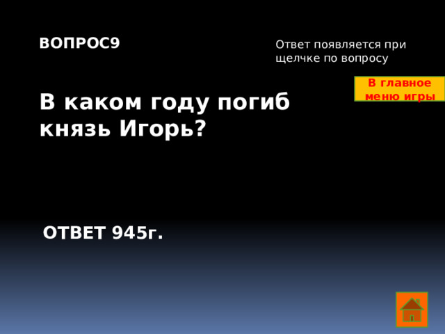 ВОПРОС9   В каком году погиб князь Игорь? Ответ появляется при щелчке по вопросу В главное меню игры ОТВЕТ 945г.  