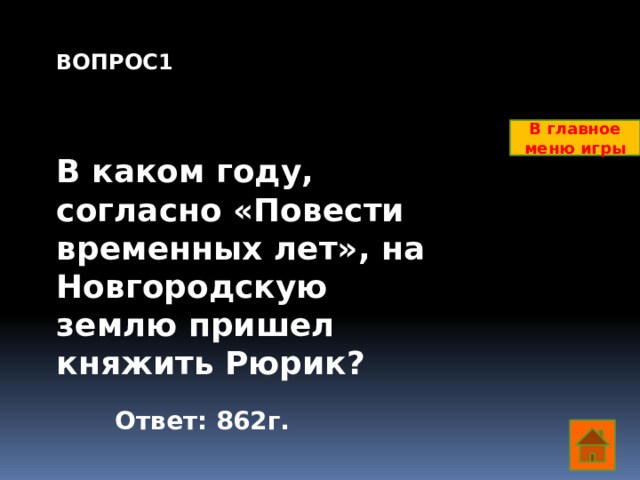 ВОПРОС1    В каком году, согласно «Повести временных лет», на Новгородскую землю пришел княжить Рюрик?         В главное меню игры Ответ: 862г.  