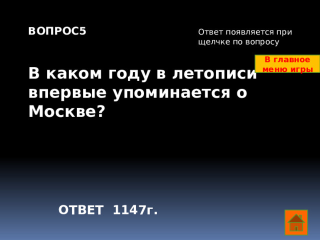 ВОПРОС5   В каком году в летописи впервые упоминается о Москве? Ответ появляется при щелчке по вопросу В главное меню игры ОТВЕТ 1147г.  
