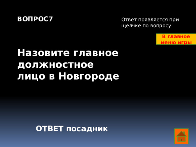 ВОПРОС7    Назовите главное должностное лицо в Новгороде         Ответ появляется при щелчке по вопросу В главное меню игры ОТВЕТ посадник  