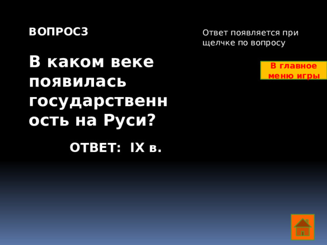 ВОПРОС3  В каком веке появилась государственность на Руси? Ответ появляется при щелчке по вопросу В главное меню игры ОТВЕТ: IX в.  