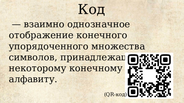 Код   — взаимно однозначное отображение конечного упорядоченного множества символов, принадлежащих некоторому конечному алфавиту. (QR-код) 