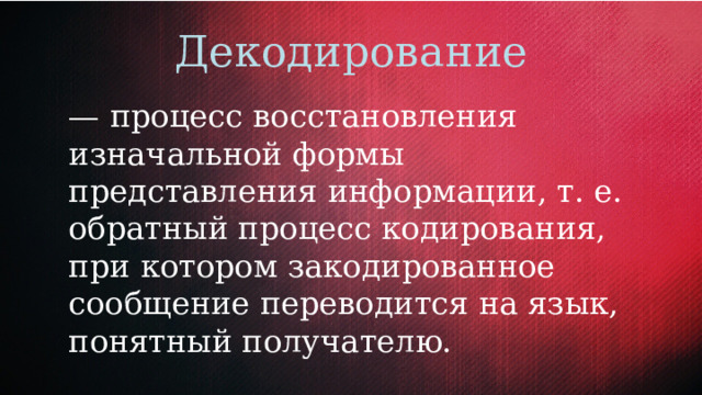 Декодирование  — процесс восстановления изначальной формы представления информации, т. е. обратный процесс кодирования, при котором закодированное сообщение переводится на язык, понятный получателю. 