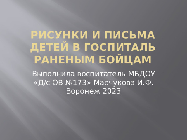 Рисунки и письма детей в госпиталь раненым бойцам Выполнила воспитатель МБДОУ «Д/с ОВ №173» Марчукова И.Ф. Воронеж 2023 