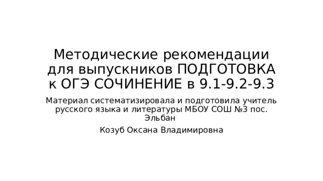 Методические рекомендации для выпускников ПОДГОТОВКА к ОГЭ СОЧИНЕНИЕ в 9.1-9.2-9.3 Материал систематизировала и подготовила учитель русского языка и литературы МБОУ СОШ №3 пос. Эльбан Козуб Оксана Владимировна 