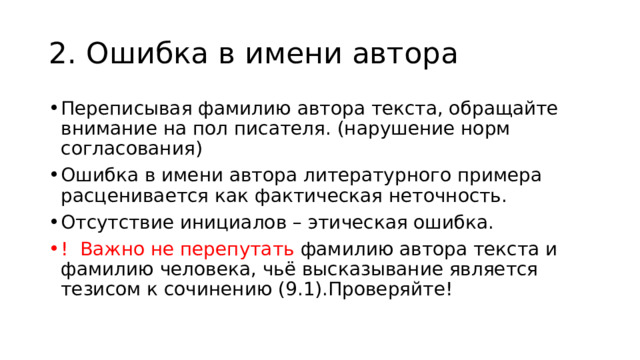 2. Ошибка в имени автора Переписывая фамилию автора текста, обращайте внимание на пол писателя. (нарушение норм согласования) Ошибка в имени автора литературного примера расценивается как фактическая неточность. Отсутствие инициалов – этическая ошибка. ! Важно не перепутать фамилию автора текста и фамилию человека, чьё высказывание является тезисом к сочинению (9.1).Проверяйте! 