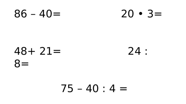 86 – 40= 20 • 3= 48+ 21= 24 : 8=  75 – 40 : 4 = 