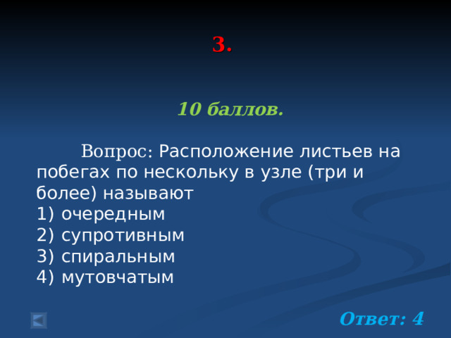  3.    10 баллов.   Вопрос: Расположение листьев на побегах по нескольку в узле (три и более) называют 1)  очередным 2)  супротивным 3)  спиральным 4)  мутовчатым  Ответ: 4 