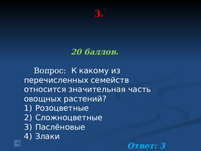 3.    20 баллов.   Вопрос: К какому из перечисленных семейств относится значительная часть овощных растений? 1)  Розоцветные 2)  Сложноцветные 3)  Паслёновые 4)  Злаки Ответ: 3  
