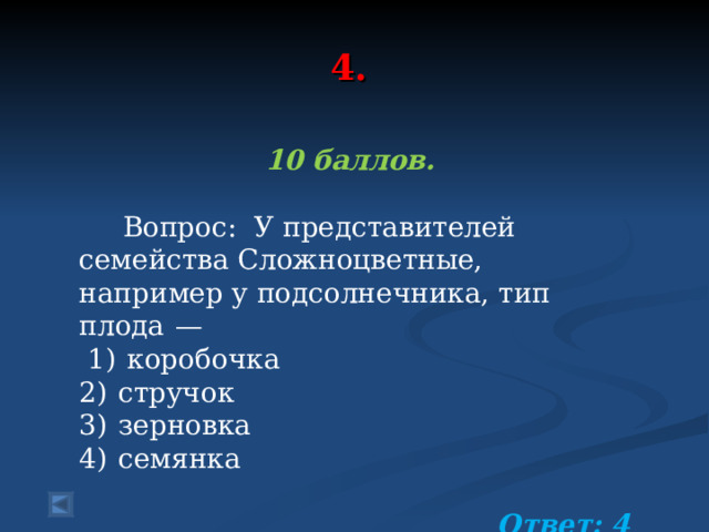  4.   10 баллов.   Вопрос: У представителей семейства Сложноцветные, например у подсолнечника, тип плода  —  1)  коробочка 2)  стручок 3)  зерновка 4)  семянка  Ответ: 4  