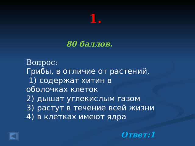 1. 80 баллов.  Вопрос: Грибы, в отличие от растений,   1)  содержат хитин в оболочках клеток 2)  дышат углекислым газом 3)  растут в течение всей жизни 4)  в клетках имеют ядра  Ответ:1  