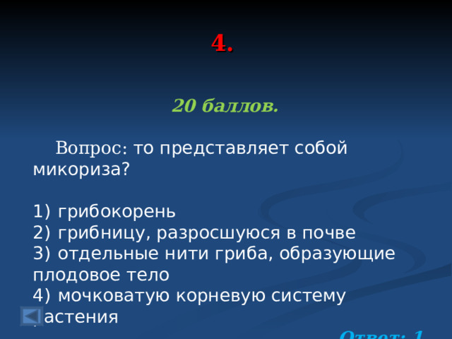 4. 20 баллов.   Вопрос: то представляет собой микориза?   1)  грибокорень 2)  грибницу, разросшуюся в почве 3)  отдельные нити гриба, образующие плодовое тело 4)  мочковатую корневую систему растения Ответ: 1  