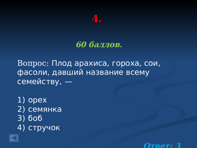 4. 60 баллов.  Вопрос: Плод арахиса, гороха, сои, фасоли, давший название всему семейству,  —   1)  орех 2)  семянка 3)  боб 4)  стручок Ответ: 3  
