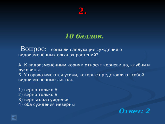 2.    10 баллов.   Вопрос: ерны ли следующие суждения о видоизменённых органах растений?   А.  К видоизменённым корням относят корневища, клубни и луковицы. Б.  У гороха имеются усики, которые представляют собой видоизменённые листья.   1)  верно только А 2)  верно только Б 3)  верны оба суждения 4)  оба суждения неверны Ответ: 2 