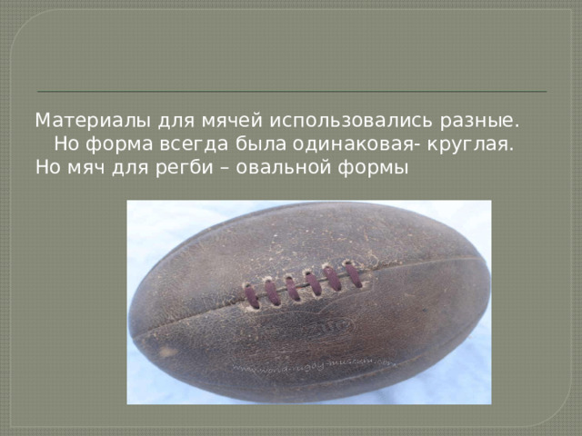 Материалы для мячей использовались разные. Но форма всегда была одинаковая- круглая. Но мяч для регби – овальной формы 