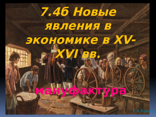 7.4б Новые явления в  экономике в XV-XVI вв. мануфактура Е.А.Кваша 