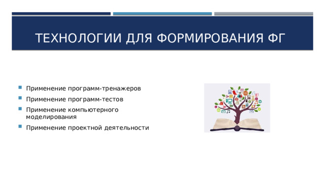 Технологии для формирования ФГ Применение программ-тренажеров Применение программ-тестов Применение компьютерного моделирования Применение проектной деятельности 