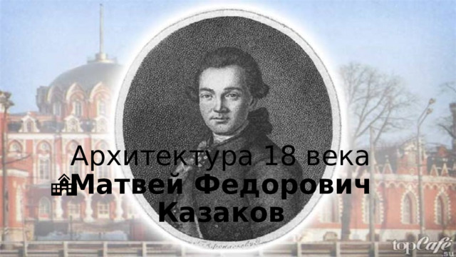 Архитектура 18 века  Матвей Федорович Казаков 