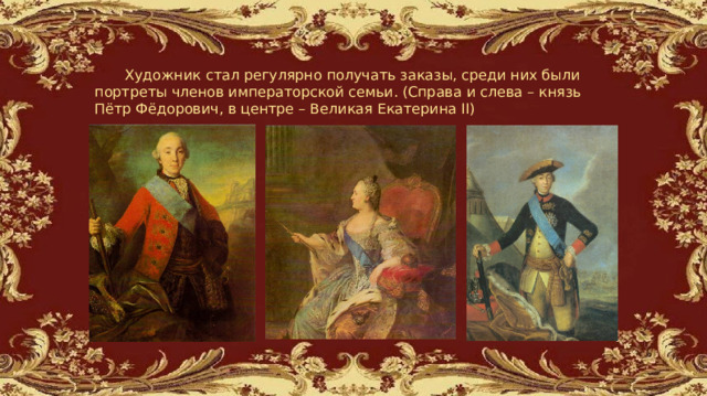  Художник стал регулярно получать заказы, среди них были портреты членов императорской семьи. (Справа и слева – князь Пётр Фёдорович, в центре – Великая Екатерина II) 