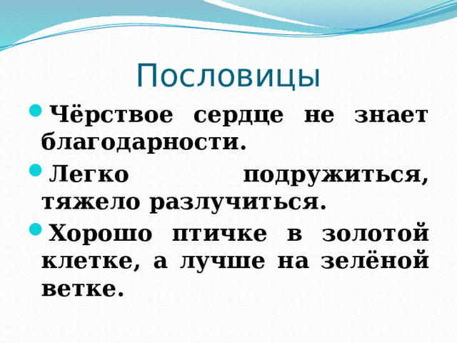 Пословицы Чёрствое сердце не знает благодарности. Легко подружиться, тяжело разлучиться. Хорошо птичке в золотой клетке, а лучше на зелёной ветке. 
