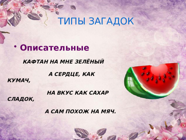 ТИПЫ ЗАГАДОК  Описательные КАФТАН НА МНЕ ЗЕЛЁНЫЙ   А СЕРДЦЕ, КАК КУМАЧ,   НА ВКУС КАК САХАР СЛАДОК,   А САМ ПОХОЖ НА МЯЧ.  