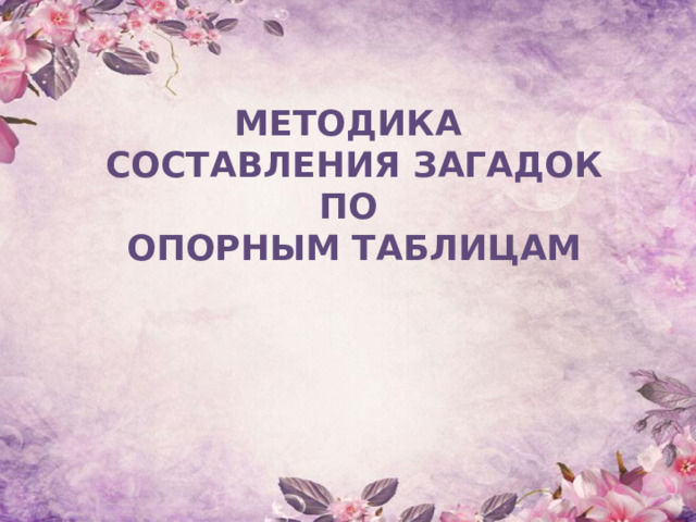 МЕТОДИКА  СОСТАВЛЕНИЯ ЗАГАДОК ПО  ОПОРНЫМ ТАБЛИЦАМ 