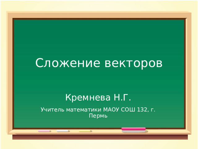 Сложение векторов Кремнева Н.Г. Учитель математики МАОУ СОШ 132, г. Пермь 