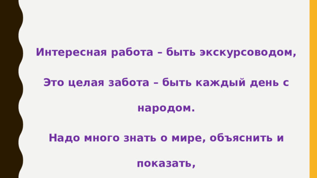 Интересная работа – быть экскурсоводом, Это целая забота – быть каждый день с народом. Надо много знать о мире, объяснить и показать, Уметь рассказывать красиво и всюду завлекать. 