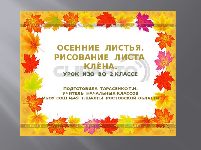 Рр Осенние листья.  Рисование листа клёна.  Урок ИЗО во 2 классе   Подготовила Тарасенко Т.Н.  учитель начальных классов  МБОУ СОШ №49 г.Шахты Ростовской области    