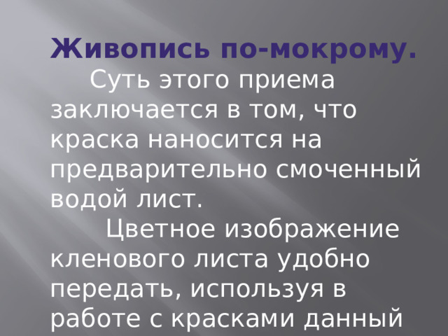 Живопись по-мокрому.  Суть этого приема заключается в том, что краска наносится на предварительно смоченный водой лист.  Цветное изображение кленового листа удобно передать, используя в работе с красками данный приём. 