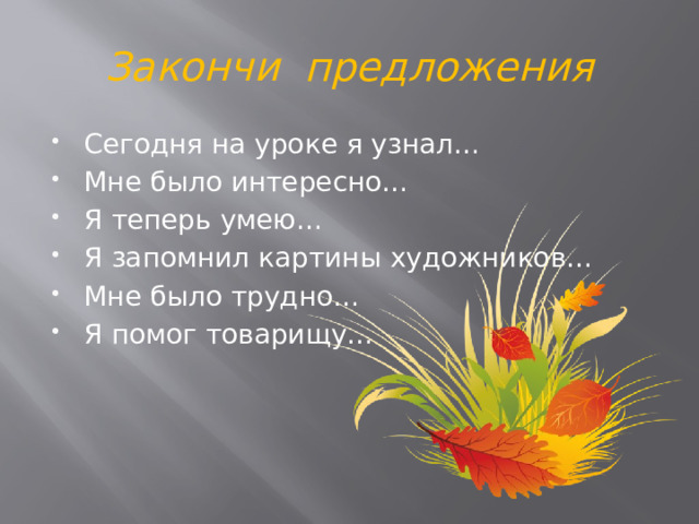 Закончи предложения Сегодня на уроке я узнал… Мне было интересно… Я теперь умею… Я запомнил картины художников… Мне было трудно… Я помог товарищу… 