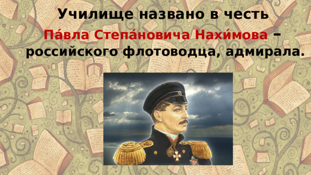 Училище названо в честь Па́вла Степа́новича Нахи́мова  – российского флотоводца, адмирала. 