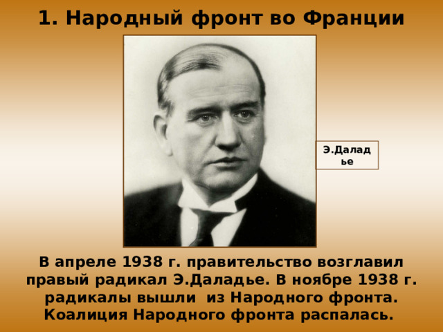 1. Народный фронт во Франции Э.Даладье В апреле 1938 г. правительство возглавил правый радикал Э.Даладье. В ноябре 1938 г. радикалы вышли из Народного фронта. Коалиция Народного фронта распалась. 