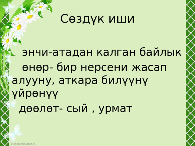 Сөздүк иши  энчи-атадан калган байлык  өнөр- бир нерсени жасап алууну, аткара билүүнү үйрөнүү  дөөлөт- сый , урмат 