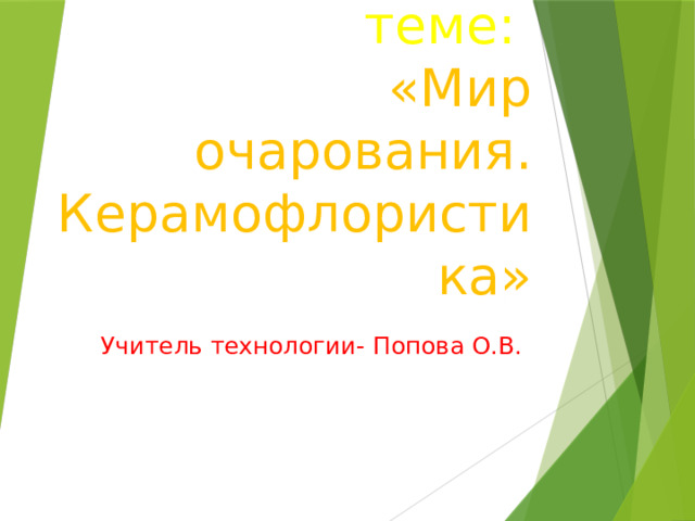 Открытый урок в 8в классе по теме:  «Мир очарования.  Керамофлористика» Учитель технологии- Попова О.В. 