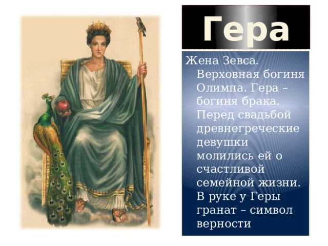 Гера Жена Зевса. Верховная богиня Олимпа. Гера – богиня брака. Перед свадьбой древнегреческие девушки молились ей о счастливой семейной жизни. В руке у Геры гранат – символ верности 