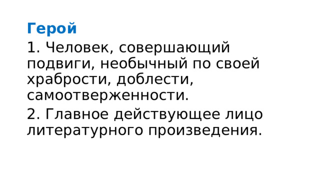 Герой  1. Человек, совершающий подвиги, необычный по своей храбрости, доблести, самоотверженности. 2. Главное действующее лицо литературного произведения. 