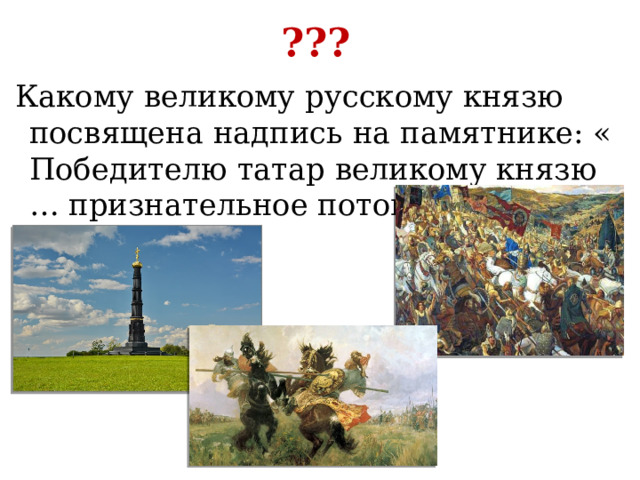 ???  Какому великому русскому князю посвящена надпись на памятнике: « Победителю татар великому князю … признательное потомство»? 