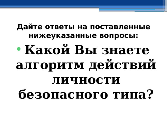 Дайте ответы на поставленные нижеуказанные вопросы: Какой Вы знаете алгоритм действий личности безопасного типа? 